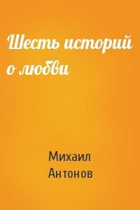 Михаил Антонов - Шесть историй о любви
