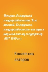 История белорусской государственности. Том третий. Белорусская государственность: от идеи к национальному государству (1917–1939 гг.)