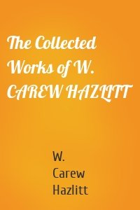 The Collected Works of W. CAREW HAZLITT