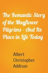 The Romantic Story of the Mayflower Pilgrims - And Its Place in Life Today