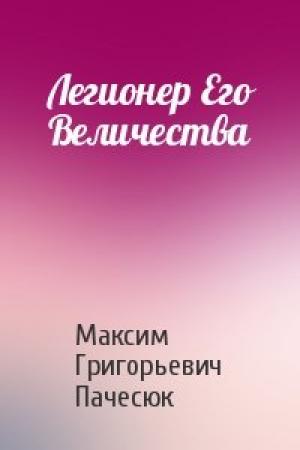 Обложка книги «Легионер Его Величества» — Максим Григорьевич Пачесюк