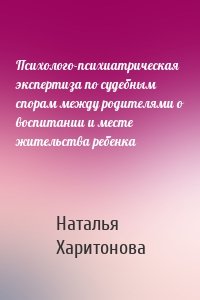 Психолого-психиатрическая экспертиза по судебным спорам между родителями о воспитании и месте жительства ребенка