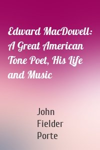 Edward MacDowell: A Great American Tone Poet, His Life and Music