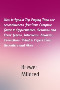 How to Land a Top-Paying Tank car reconditioners Job: Your Complete Guide to Opportunities, Resumes and Cover Letters, Interviews, Salaries, Promotions, What to Expect From Recruiters and More