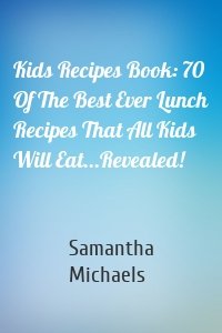 Kids Recipes Book: 70 Of The Best Ever Lunch Recipes That All Kids Will Eat...Revealed!
