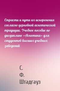 Страсти и пути их искоренения согласно церковной аскетической традиции. Учебное пособие по дисциплине «Аскетика» для студентов высших учебных заведений