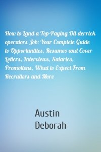 How to Land a Top-Paying Oil derrick operators Job: Your Complete Guide to Opportunities, Resumes and Cover Letters, Interviews, Salaries, Promotions, What to Expect From Recruiters and More