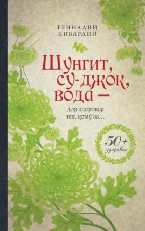 Обложка книги «Шунгит, су-джок, вода – для здоровья тех, кому за…» — Геннадий Кибардин