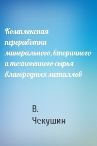 Комплексная переработка минерального, вторичного и техногенного сырья благородных металлов