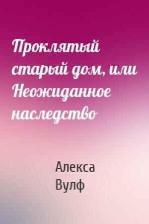 Обложка книги «Проклятый старый дом, или Неожиданное наследство» — Алекса Вулф