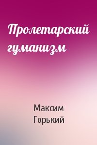 Максим Горький - Пролетарский гуманизм