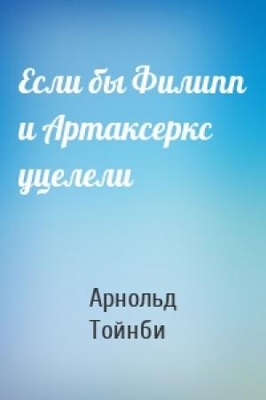 Обложка книги «Если бы Филипп и Артаксеркс уцелели» — Арнольд Джозеф Тойнби