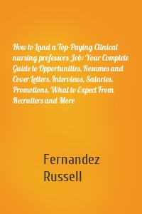 How to Land a Top-Paying Clinical nursing professors Job: Your Complete Guide to Opportunities, Resumes and Cover Letters, Interviews, Salaries, Promotions, What to Expect From Recruiters and More