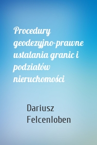 Procedury geodezyjno-prawne ustalania granic i podziałów nieruchomości