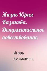 Жизнь Юрия Казакова. Документальное повествование