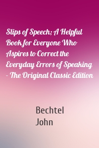 Slips of Speech; A Helpful Book for Everyone Who Aspires to Correct the Everyday Errors of Speaking - The Original Classic Edition