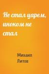 Михаил Литов - Не стал царем, иноком не стал