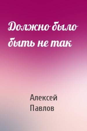 Обложка книги «Должно было быть не так» — Алексей Павлов