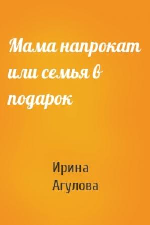 Обложка книги «Мама напрокат или семья в подарок» — Ирина Агулова