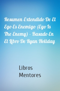 Resumen Extendido De El Ego Es Enemigo (Ego Is The Enemy) - Basado En El Libro De Ryan Holiday