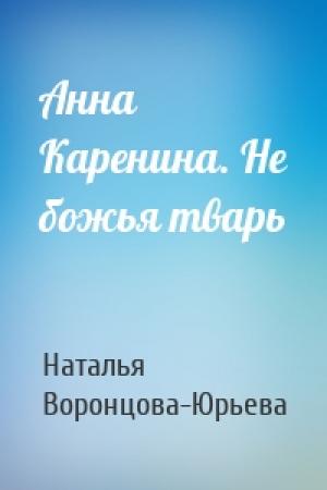 Обложка книги «Анна Каренина. Не божья тварь» — Наталья Воронцова-Юрьева