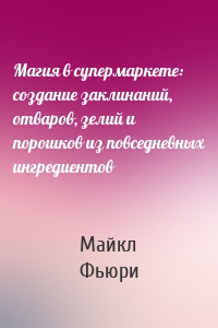 Магия в супермаркете: создание заклинаний, отваров, зелий и порошков из повседневных ингредиентов