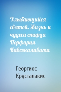 Улыбающийся святой. Жизнь и чудеса старца Порфирия Кавсокаливита