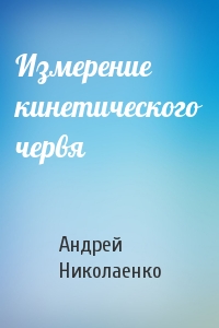 Андрей Николаенко - Измерение кинетического червя