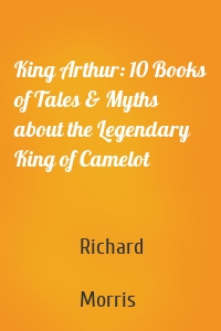 King Arthur: 10 Books of Tales & Myths about the Legendary King of Camelot