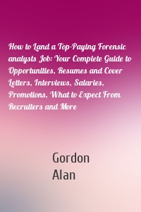 How to Land a Top-Paying Forensic analysts Job: Your Complete Guide to Opportunities, Resumes and Cover Letters, Interviews, Salaries, Promotions, What to Expect From Recruiters and More
