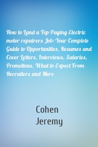 How to Land a Top-Paying Electric motor repairers Job: Your Complete Guide to Opportunities, Resumes and Cover Letters, Interviews, Salaries, Promotions, What to Expect From Recruiters and More