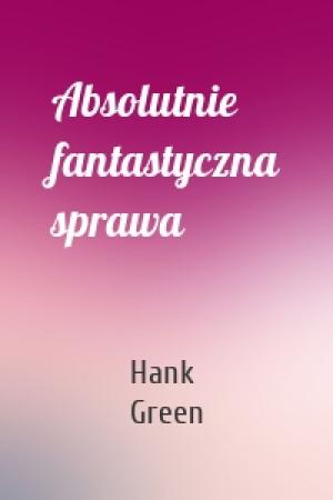 Обложка книги «Absolutnie fantastyczna sprawa» — Hank Green
