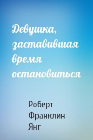 Обложка книги «Девушка, заставившая время остановиться» — Роберт Янг