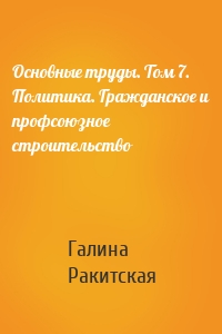 Основные труды. Том 7. Политика. Гражданское и профсоюзное строительство