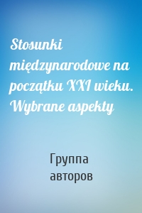 Stosunki międzynarodowe na początku XXI wieku. Wybrane aspekty