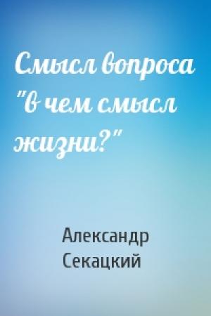 Обложка книги «Смысл вопроса "в чем смысл жизни?"» — Александр Секацкий