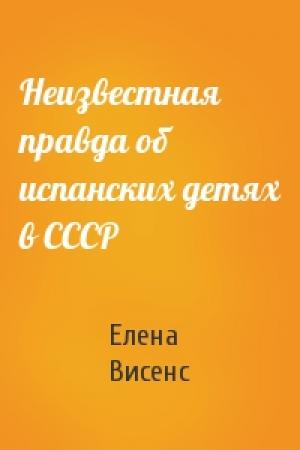 Обложка книги «Неизвестная правда об испанских детях в СССР» — Елена Висенс