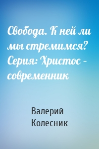 Свобода. К ней ли мы стремимся? Серия: Христос – современник