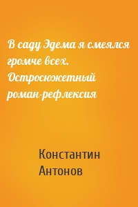 В саду Эдема я смеялся громче всех. Остросюжетный роман-рефлексия