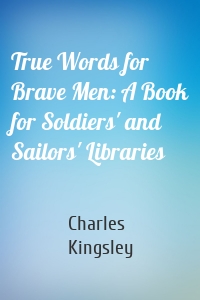 True Words for Brave Men: A Book for Soldiers' and Sailors' Libraries