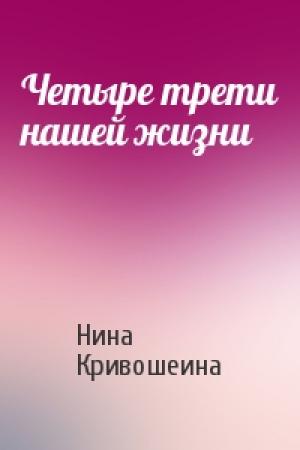 Обложка книги «Четыре трети нашей жизни» — Нина Кривошеина