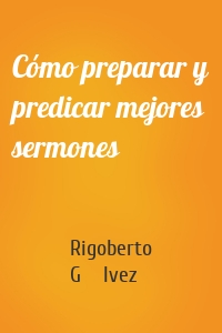 Cómo preparar y predicar mejores sermones