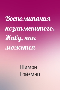Воспоминания незнаменитого. Живу, как можется