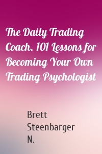 The Daily Trading Coach. 101 Lessons for Becoming Your Own Trading Psychologist