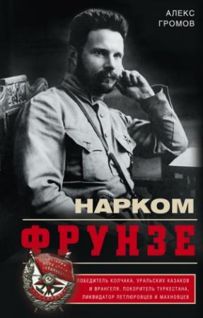 Обложка книги «Нарком Фрунзе. Победитель Колчака, уральских казаков и Врангеля, покоритель Туркестана, ликвидатор петлюровцев и махновцев» — Алекс Громов
