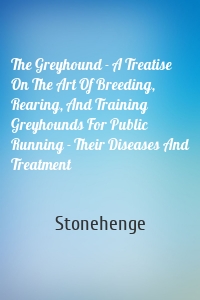 The Greyhound - A Treatise On The Art Of Breeding, Rearing, And Training Greyhounds For Public Running - Their Diseases And Treatment