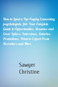 How to Land a Top-Paying Counseling psychologists Job: Your Complete Guide to Opportunities, Resumes and Cover Letters, Interviews, Salaries, Promotions, What to Expect From Recruiters and More