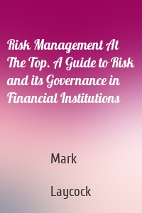 Risk Management At The Top. A Guide to Risk and its Governance in Financial Institutions