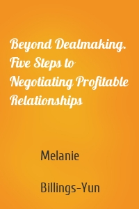 Beyond Dealmaking. Five Steps to Negotiating Profitable Relationships