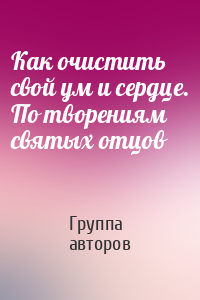 Как очистить свой ум и сердце. По творениям святых отцов